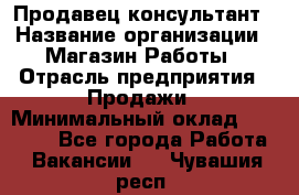 Продавец-консультант › Название организации ­ Магазин Работы › Отрасль предприятия ­ Продажи › Минимальный оклад ­ 27 000 - Все города Работа » Вакансии   . Чувашия респ.